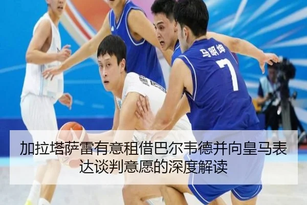 加拉塔萨雷有意租借巴尔韦德并向皇马表达谈判意愿的深度解读