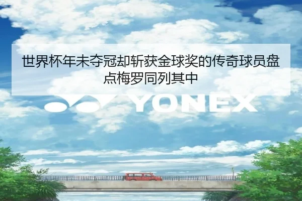 世界杯年未夺冠却斩获金球奖的传奇球员盘点梅罗同列其中